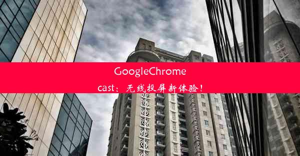 GoogleChromecast：无线投屏新体验！