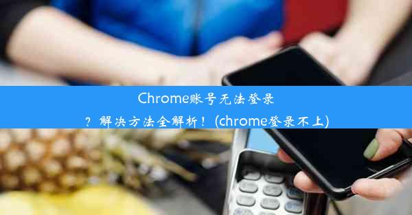 Chrome账号无法登录？解决方法全解析！(chrome登录不上)