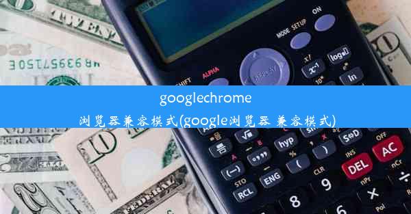 googlechrome浏览器兼容模式(google浏览器 兼容模式)