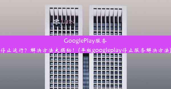 GooglePlay服务停止运行？解决方法大揭秘！(平板googleplay停止服务解决方法)