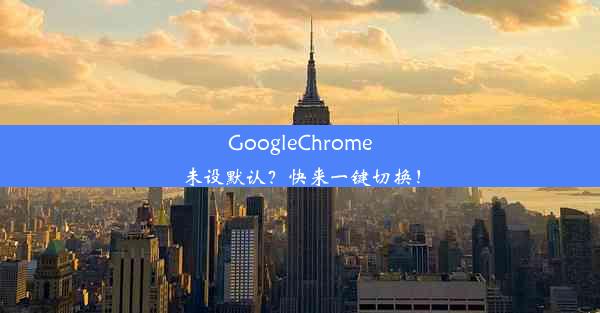 GoogleChrome未设默认？快来一键切换！