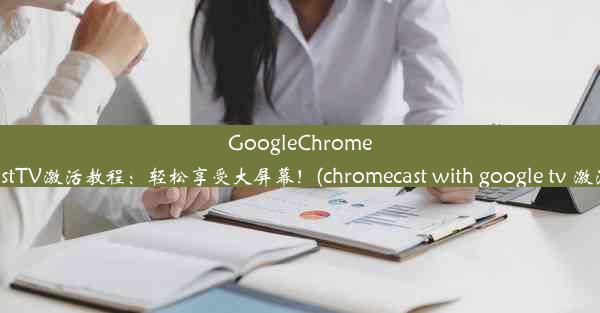 GoogleChromecastTV激活教程：轻松享受大屏幕！(chromecast with google tv 激活