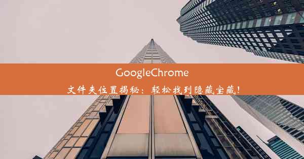 GoogleChrome文件夹位置揭秘：轻松找到隐藏宝藏！