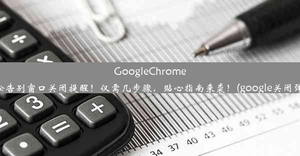 GoogleChrome设置轻松告别窗口关闭提醒！仅需几步骤，贴心指南来袭！(google关闭弹出窗口)