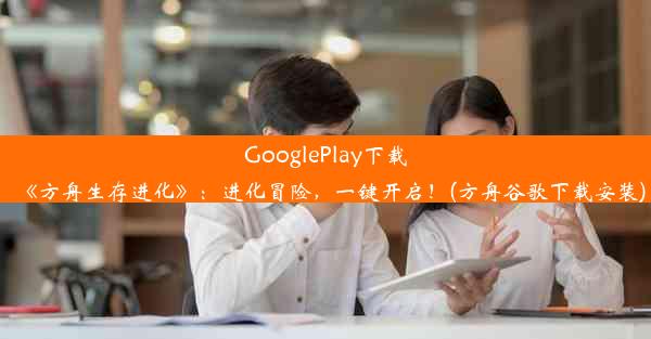 GooglePlay下载《方舟生存进化》：进化冒险，一键开启！(方舟谷歌下载安装)