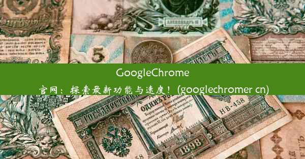 GoogleChrome官网：探索最新功能与速度！(googlechromer cn)