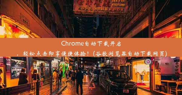 Chrome自动下载开启，轻松点击即享便捷体验！(谷歌浏览器自动下载网页)