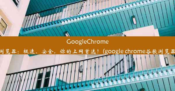 GoogleChrome浏览器：极速、安全，你的上网首选！(google chrome谷歌浏览器)