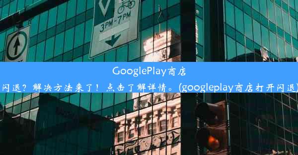 GooglePlay商店闪退？解决方法来了！点击了解详情。(googleplay商店打开闪退)