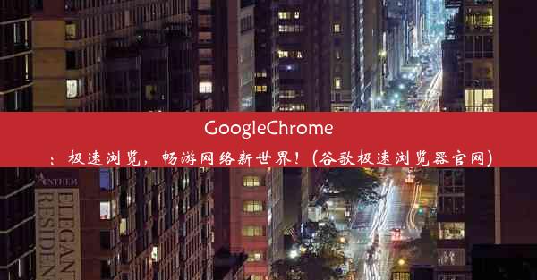 GoogleChrome：极速浏览，畅游网络新世界！(谷歌极速浏览器官网)