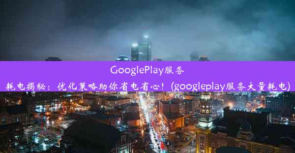 GooglePlay服务耗电揭秘：优化策略助你省电省心！(googleplay服务大量耗电)