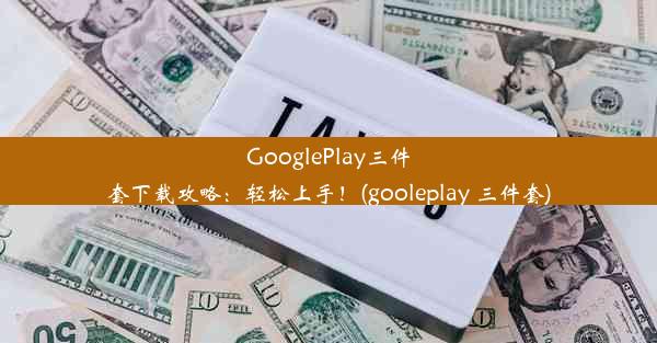 GooglePlay三件套下载攻略：轻松上手！(gooleplay 三件套)