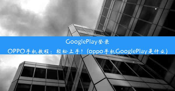 GooglePlay登录OPPO手机教程：轻松上手！(oppo手机GooglePlay是什么)