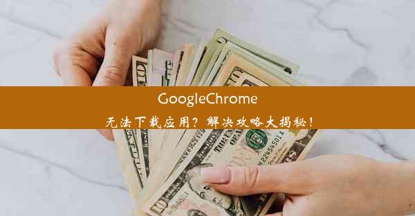 GoogleChrome无法下载应用？解决攻略大揭秘！