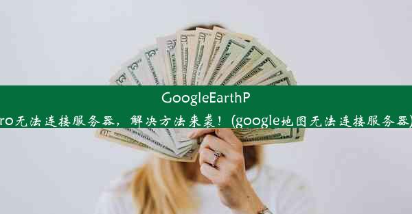 GoogleEarthPro无法连接服务器，解决方法来袭！(google地图无法连接服务器)