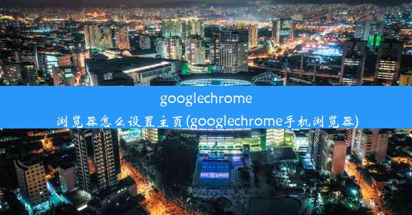 googlechrome浏览器怎么设置主页(googlechrome手机浏览器)