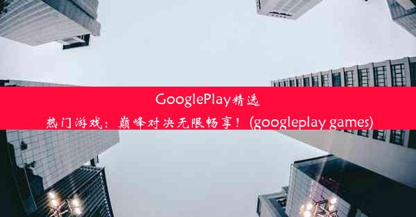 GooglePlay精选热门游戏：巅峰对决无限畅享！(googleplay games)