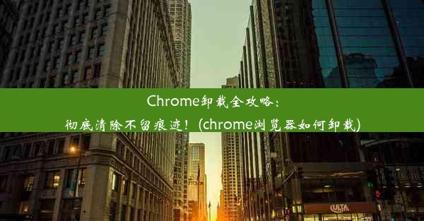 Chrome卸载全攻略：彻底清除不留痕迹！(chrome浏览器如何卸载)