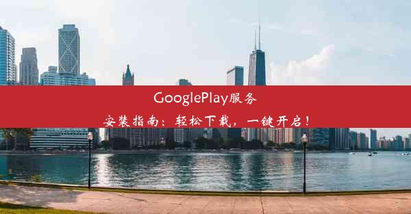 GooglePlay服务安装指南：轻松下载，一键开启！