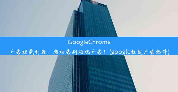 GoogleChrome广告拦截利器，轻松告别烦扰广告！(google拦截广告插件)