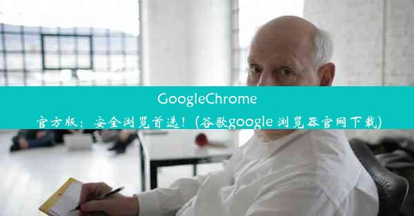 GoogleChrome官方版：安全浏览首选！(谷歌google 浏览器官网下载)