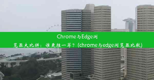 Chrome与Edge浏览器大比拼：谁更胜一筹？(chrome与edge浏览器比较)