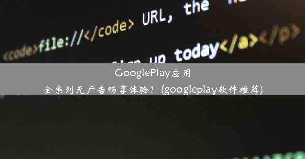 GooglePlay应用全系列无广告畅享体验！(googleplay软件推荐)