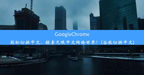 GoogleChrome轻松切换中文，探索无限中文网络世界！(谷歌切换中文)