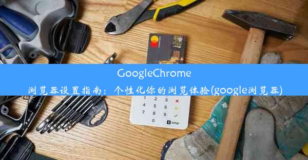 GoogleChrome浏览器设置指南：个性化你的浏览体验(google浏览器)