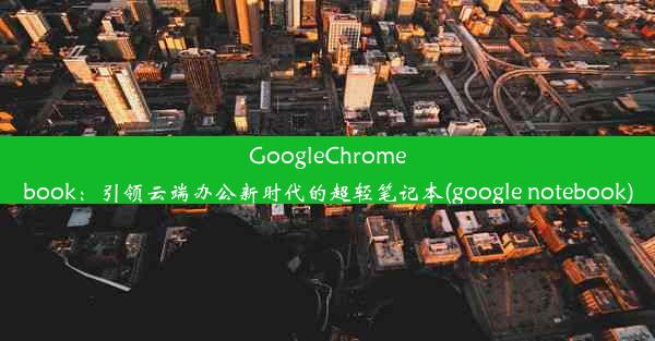 GoogleChromebook：引领云端办公新时代的超轻笔记本(google notebook)