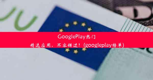 GooglePlay热门精选应用，不容错过！(googleplay榜单)