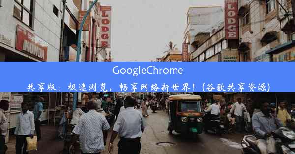 GoogleChrome共享版：极速浏览，畅享网络新世界！(谷歌共享资源)