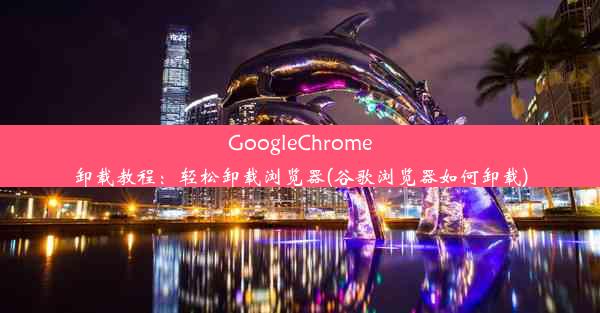 GoogleChrome卸载教程：轻松卸载浏览器(谷歌浏览器如何卸载)