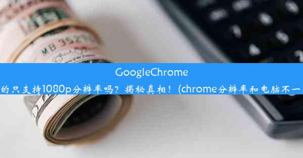 GoogleChrome真的只支持1080p分辨率吗？揭秘真相！(chrome分辨率和电脑不一样)