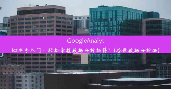 GoogleAnalytics新手入门：轻松掌握数据分析秘籍！(谷歌数据分析法)