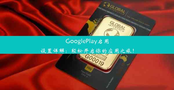 GooglePlay启用设置详解：轻松开启你的应用之旅！