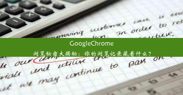 GoogleChrome浏览秘密大揭秘：你的浏览记录藏着什么？