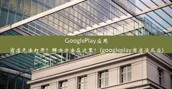 GooglePlay应用商店无法打开？解决方法在这里！(googleplay商店没反应)