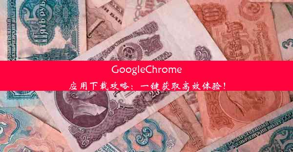 GoogleChrome应用下载攻略：一键获取高效体验！