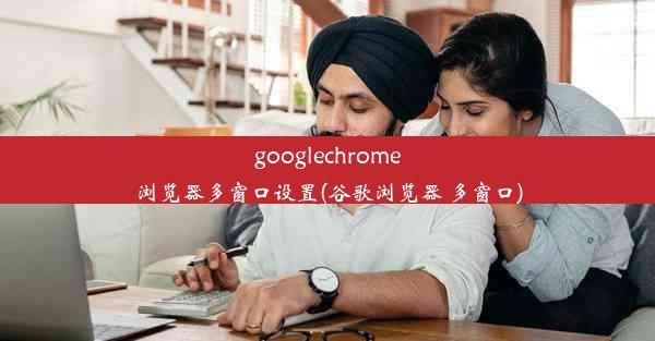 googlechrome浏览器多窗口设置(谷歌浏览器 多窗口)