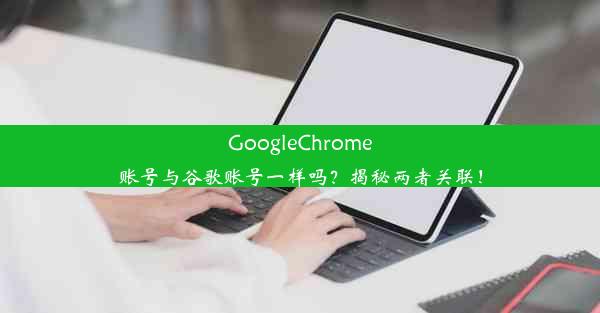 GoogleChrome账号与谷歌账号一样吗？揭秘两者关联！