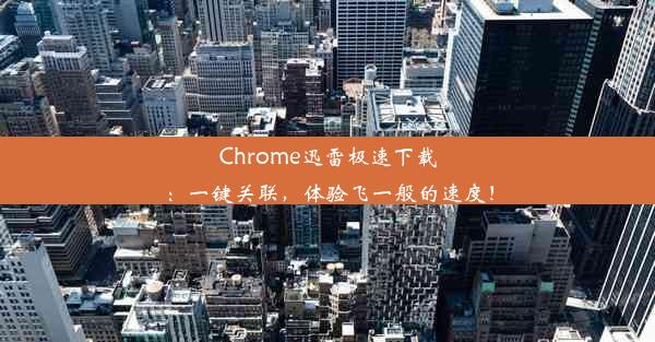 Chrome迅雷极速下载：一键关联，体验飞一般的速度！