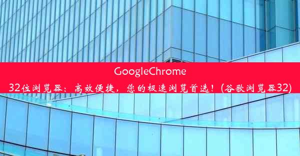 GoogleChrome32位浏览器：高效便捷，您的极速浏览首选！(谷歌浏览器32)