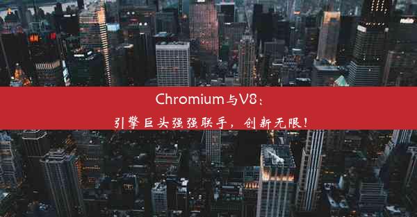 Chromium与V8：引擎巨头强强联手，创新无限！