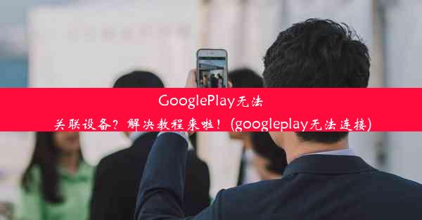 GooglePlay无法关联设备？解决教程来啦！(googleplay无法连接)