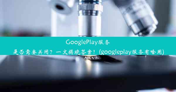 GooglePlay服务是否需要关闭？一文揭晓答案！(googleplay服务有啥用)