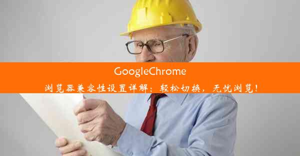 GoogleChrome浏览器兼容性设置详解：轻松切换，无忧浏览！