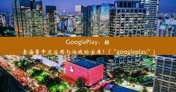 GooglePlay：探索海量中文应用与游戏的宝库！(“googleplay”)