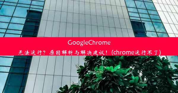 GoogleChrome无法运行？原因解析与解决建议！(chrome运行不了)