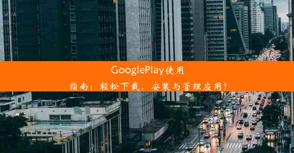 GooglePlay使用指南：轻松下载、安装与管理应用！